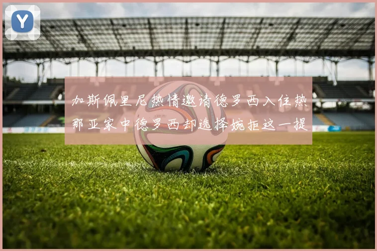 加斯佩里尼热情邀请德罗西入住热那亚家中德罗西却选择婉拒这一提议