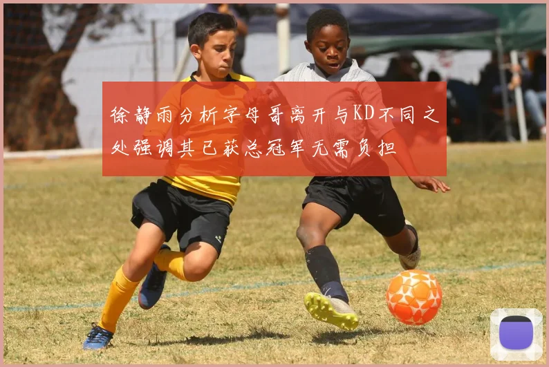 徐静雨分析字母哥离开与KD不同之处强调其已获总冠军无需负担