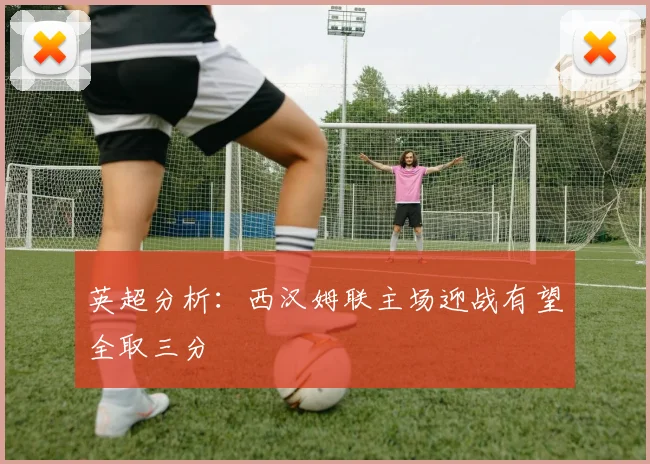英超分析：西汉姆联主场迎战有望全取三分