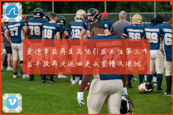 爱德华兹再度离场引发关注第三节后半段再次返回更衣室情况堪忧