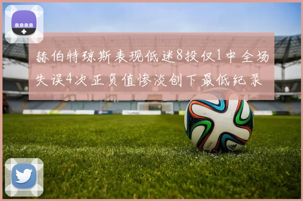 赫伯特琼斯表现低迷8投仅1中全场失误4次正负值惨淡创下最低纪录