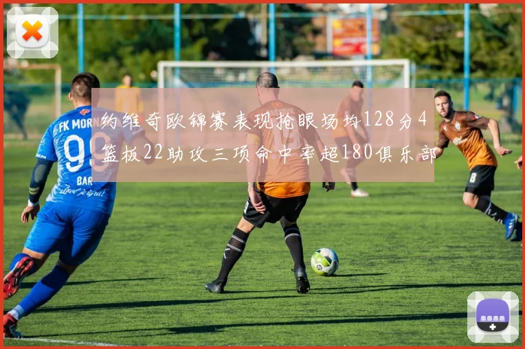 约维奇欧锦赛表现抢眼场均128分4篮板22助攻三项命中率超180俱乐部