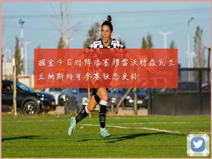 掘金今日对阵活塞穆雷沃特森瓦兰丘纳斯均可参赛状态良好