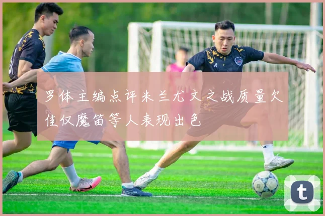 罗体主编点评米兰尤文之战质量欠佳仅魔笛等人表现出色