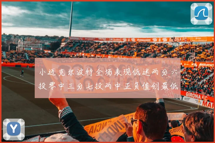 小迈克尔波特全场表现低迷两分六投零中三分七投两中正负值创最低纪录