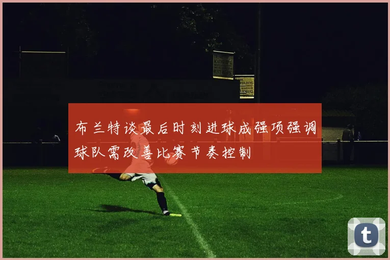 布兰特谈最后时刻进球成强项强调球队需改善比赛节奏控制
