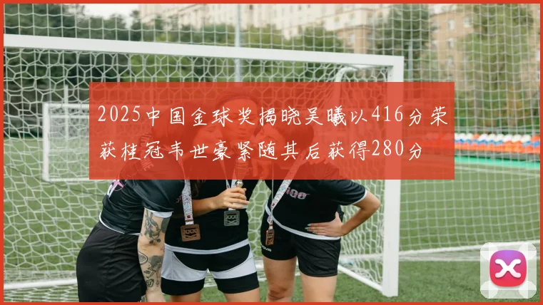 2025中国金球奖揭晓吴曦以416分荣获桂冠韦世豪紧随其后获得280分