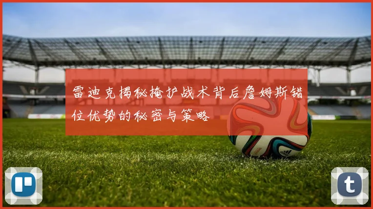 雷迪克揭秘掩护战术背后詹姆斯错位优势的秘密与策略