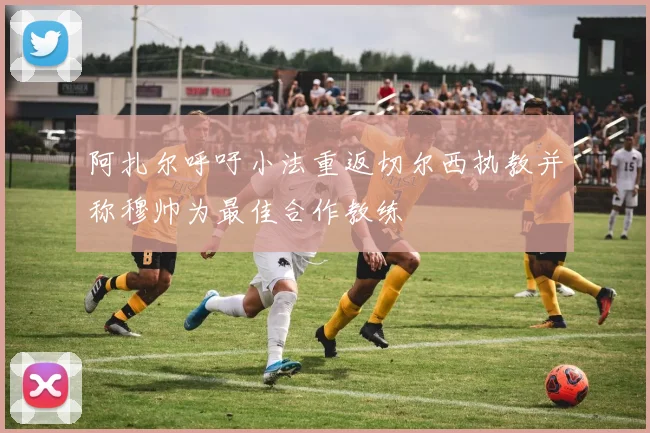 阿扎尔呼吁小法重返切尔西执教并称穆帅为最佳合作教练