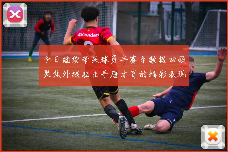 今日继续带来球员半赛季数据回顾聚焦外线狙击手唐才育的精彩表现与成长