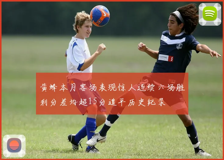 黄蜂本月客场表现惊人连续六场胜利分差均超15分追平历史纪录