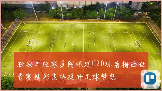 激励年轻球员阿根廷U20观看梅西世青赛精彩集锦提升足球梦想