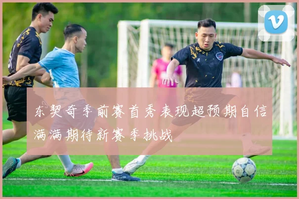 东契奇季前赛首秀表现超预期自信满满期待新赛季挑战