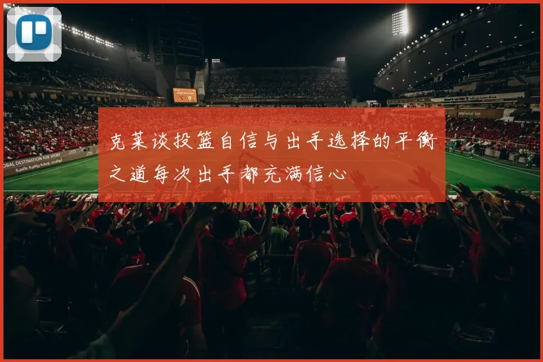 克莱谈投篮自信与出手选择的平衡之道每次出手都充满信心
