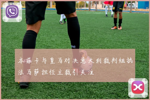 本菲卡与皇马对决意大利裁判组执法马萨担任主裁引关注