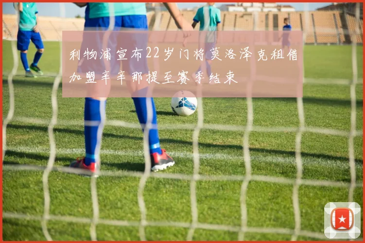 利物浦宣布22岁门将莫洛泽克租借加盟辛辛那提至赛季结束