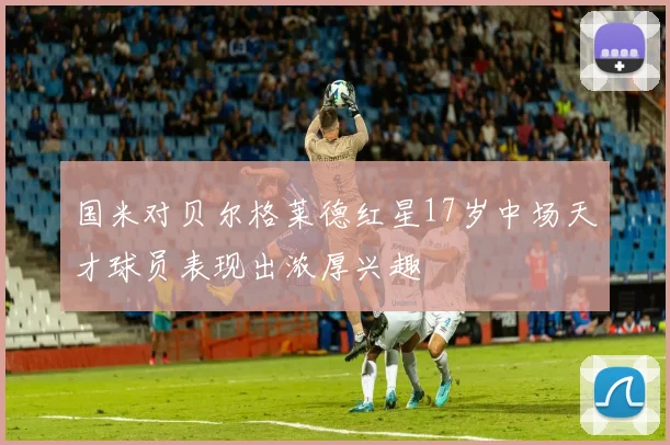 国米对贝尔格莱德红星17岁中场天才球员表现出浓厚兴趣