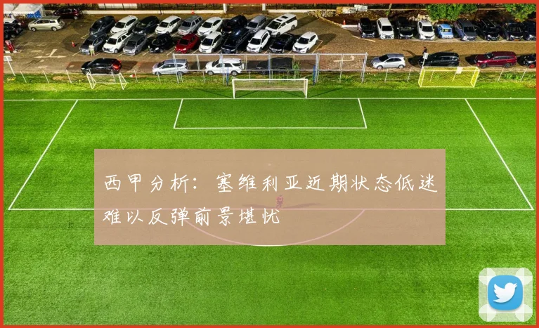 西甲分析：塞维利亚近期状态低迷难以反弹前景堪忧
