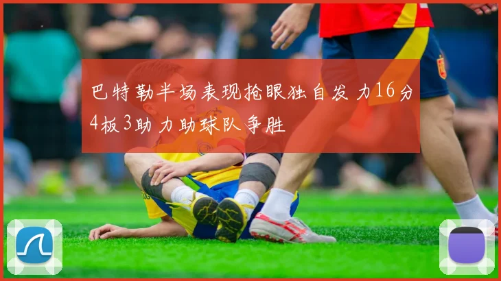 巴特勒半场表现抢眼独自发力16分4板3助力助球队争胜