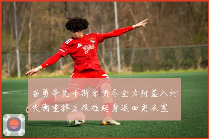 奋勇争先卡斯尔拼尽全力封盖八村失衡重摔后艰难起身返回更衣室