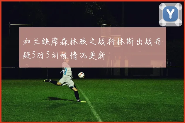 加兰缺席森林狼之战科林斯出战存疑5对5训练情况更新