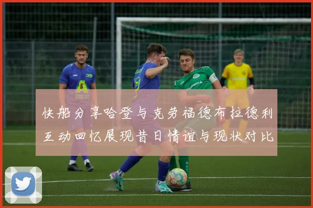 快船分享哈登与克劳福德布拉德利互动回忆展现昔日情谊与现状对比