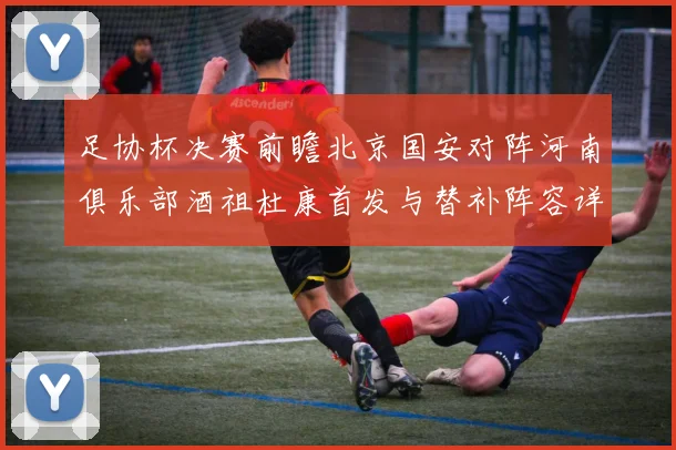 足协杯决赛前瞻北京国安对阵河南俱乐部酒祖杜康首发与替补阵容详解