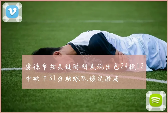 爱德华兹关键时刻表现出色24投12中砍下31分助球队锁定胜局