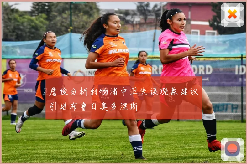 詹俊分析利物浦中卫失误现象建议引进布鲁日奥多涅斯