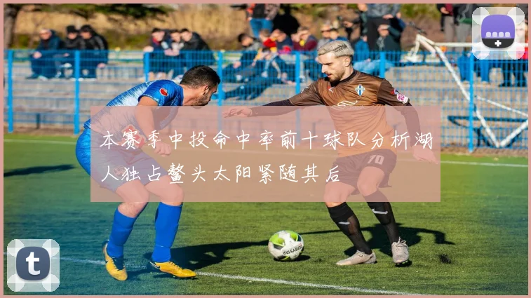 本赛季中投命中率前十球队分析湖人独占鳌头太阳紧随其后