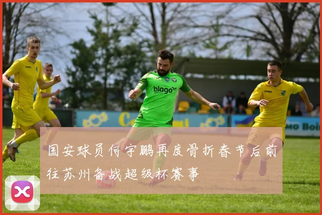 国安球员何宇鹏再度骨折春节后前往苏州备战超级杯赛事