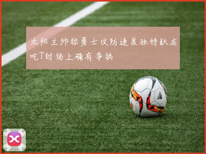太阳主帅称勇士攻防速度独特狄龙吃T时场上确有争执