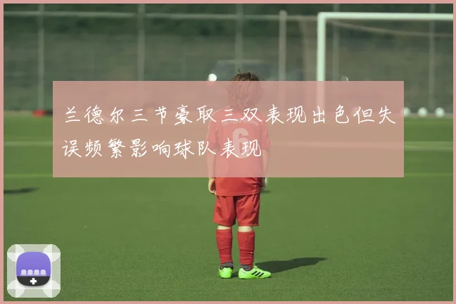 兰德尔三节豪取三双表现出色但失误频繁影响球队表现