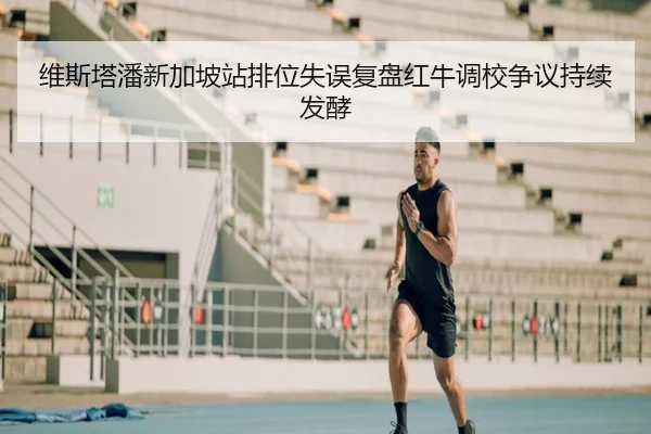 维斯塔潘新加坡站排位失误复盘红牛调校争议持续发酵